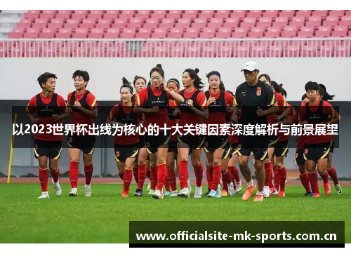 以2023世界杯出线为核心的十大关键因素深度解析与前景展望